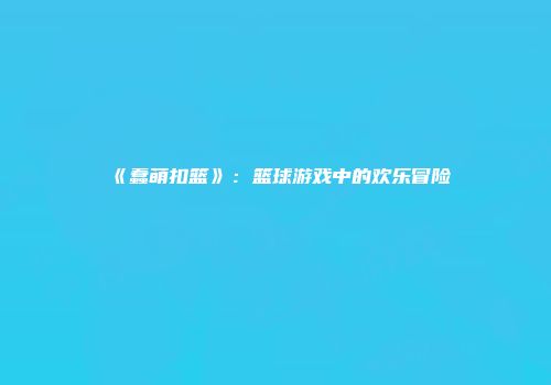 《蠢萌扣篮》：篮球游戏中的欢乐冒险