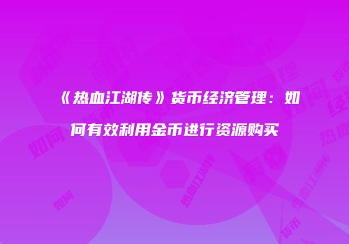 《热血江湖传》货币经济管理：如何有效利用金币进行资源购买