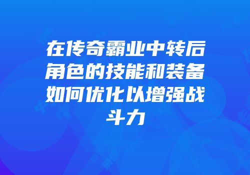 在传奇霸业中转后角色的技能和装备如何优化以增强战斗力
