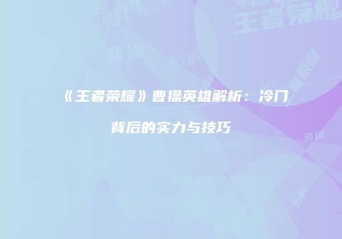 《王者荣耀》曹操英雄解析：冷门背后的实力与技巧