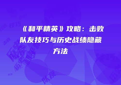 《和平精英》攻略：击败队友技巧与历史战绩隐藏方法