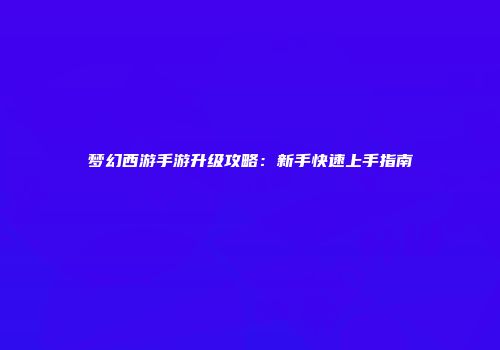 梦幻西游手游升级攻略：新手快速上手指南