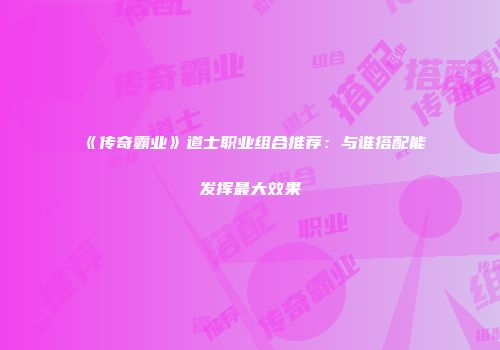 《传奇霸业》道士职业组合推荐：与谁搭配能发挥最大效果