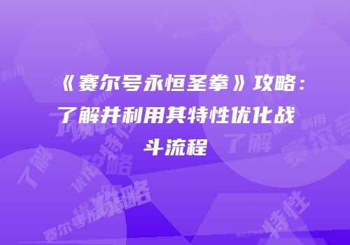 《赛尔号永恒圣拳》攻略：了解并利用其特性优化战斗流程