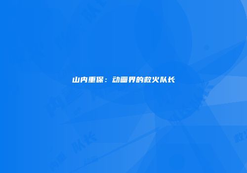 山内重保：动画界的救火队长