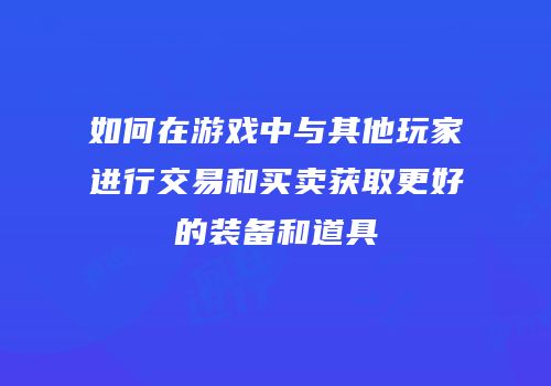 如何在游戏中与其他玩家进行交易和买卖获取更好的装备和道具