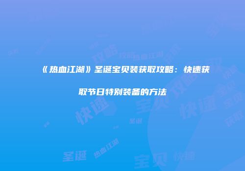 《热血江湖》圣诞宝贝装获取攻略：快速获取节日特别装备的方法