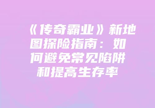 《传奇霸业》新地图探险指南：如何避免常见陷阱和提高生存率