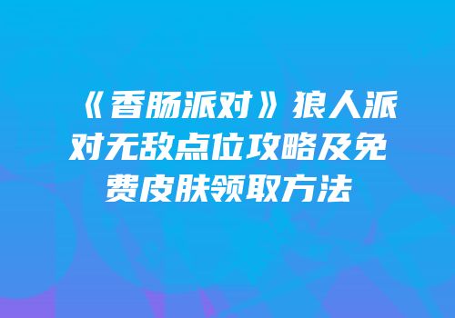 《香肠派对》狼人派对无敌点位攻略及免费皮肤领取方法