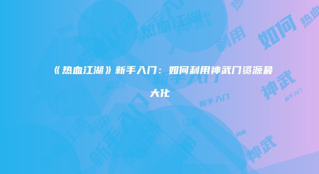《热血江湖》新手入门：如何利用神武门资源最大化