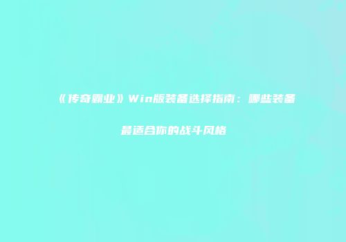 《传奇霸业》Win版装备选择指南：哪些装备最适合你的战斗风格