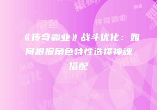 《传奇霸业》战斗优化:如何根据角色特性选择神魂搭配