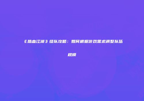 《热血江湖》组队攻略：如何根据游戏需求调整队伍规模