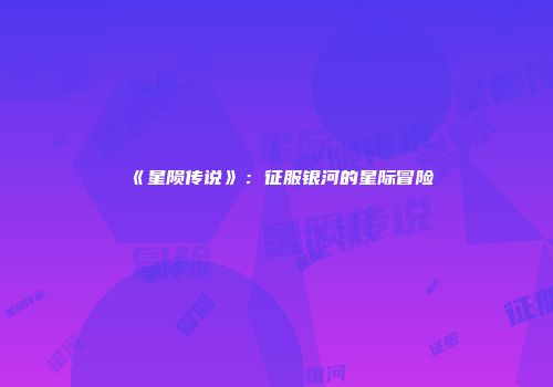 《星陨传说》：征服银河的星际冒险