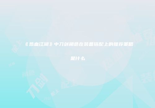 《热血江湖》中刀剑角色在装备搭配上的推荐策略是什么