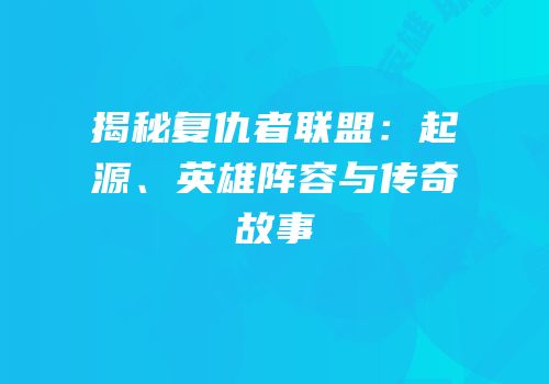 揭秘复仇者联盟：起源、英雄阵容与传奇故事
