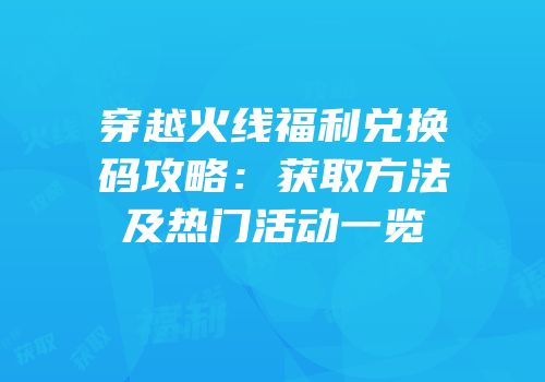 穿越火线福利兑换码攻略：获取方法及热门活动一览