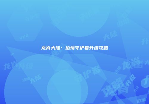 龙脊大陆：边境守护者升级攻略