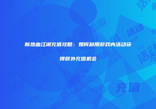 新热血江湖充值攻略：如何利用游戏内活动获得额外充值机会
