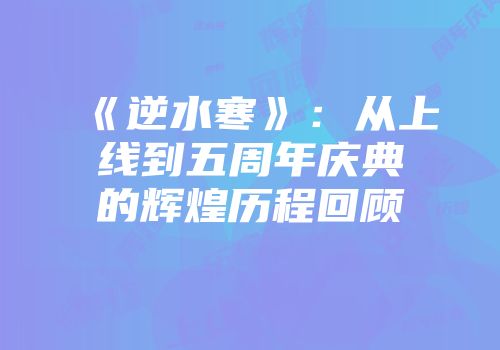 《逆水寒》：从上线到五周年庆典的辉煌历程回顾