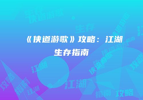 《侠道游歌》攻略：江湖生存指南