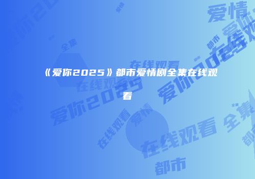 《爱你2025》都市爱情剧全集在线观看