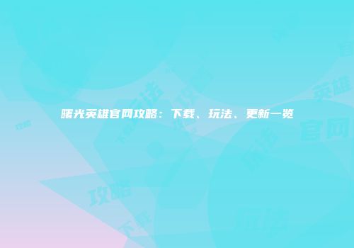 曙光英雄官网攻略：下载、玩法、更新一览