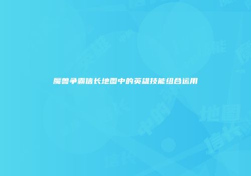 魔兽争霸信长地图中的英雄技能组合运用