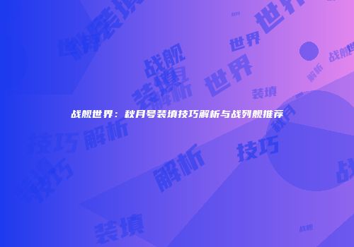 战舰世界：秋月号装填技巧解析与战列舰推荐