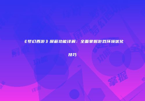 《梦幻西游》屏蔽功能详解：全面掌握游戏环境优化技巧
