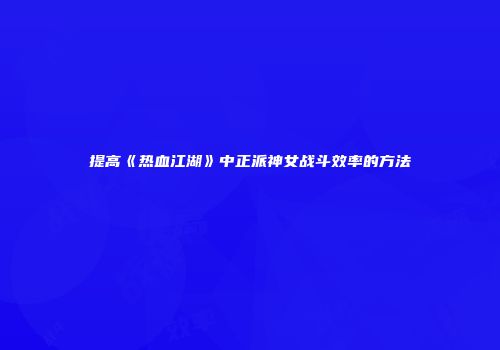 提高《热血江湖》中正派神女战斗效率的方法