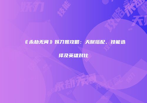 《永劫无间》妖刀姬攻略：天赋搭配、技能选择及英雄对比