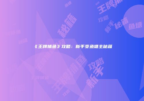 《王牌捕鱼》攻略：新手变鱼塘主秘籍