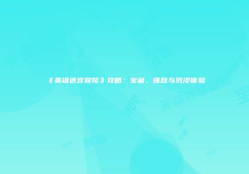 《英雄迷宫冒险》攻略：宝藏、强敌与沉浸体验