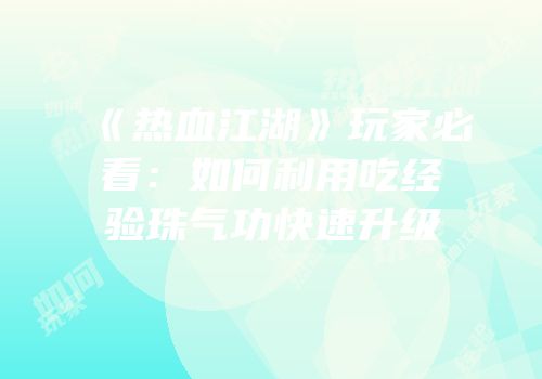 《热血江湖》玩家必看：如何利用吃经验珠气功快速升级