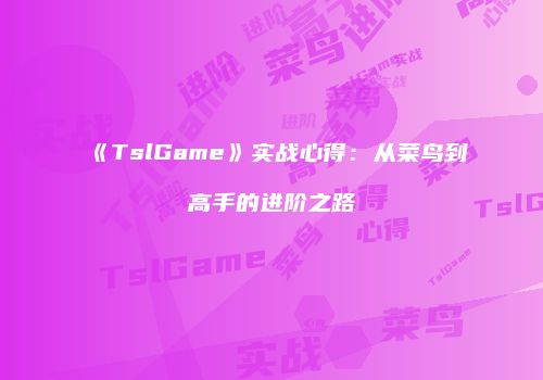 《TslGame》实战心得：从菜鸟到高手的进阶之路