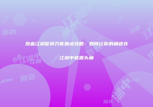 热血江湖官府刀客加点攻略：如何让你的角色在江湖中崭露头角