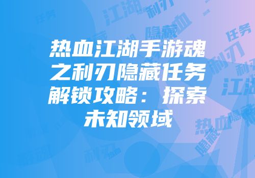 热血江湖手游魂之利刃隐藏任务解锁攻略：探索未知领域