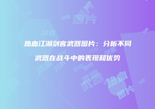 热血江湖剑客武器图片：分析不同武器在战斗中的表现和优势