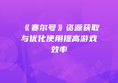 《赛尔号》资源获取与优化使用提高游戏效率