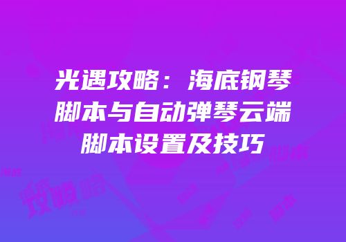 光遇攻略：海底钢琴脚本与自动弹琴云端脚本设置及技巧