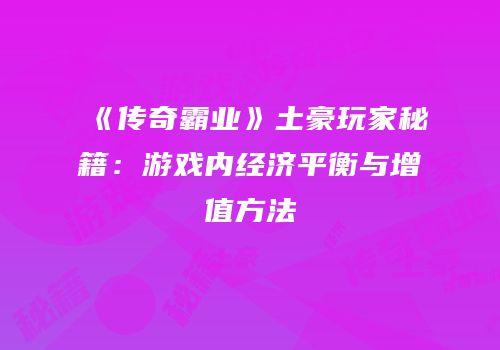 《传奇霸业》土豪玩家秘籍：游戏内经济平衡与增值方法