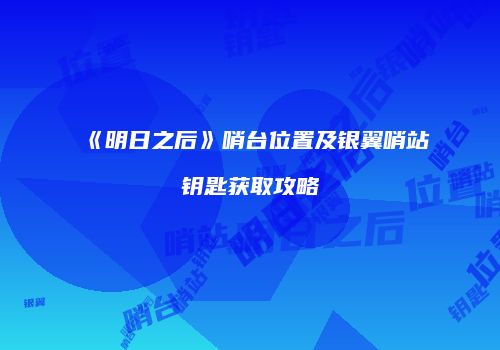 《明日之后》哨台位置及银翼哨站钥匙获取攻略