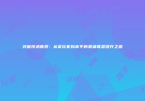 突破技术瓶颈：从菜玩家到高手的英雄联盟提升之道