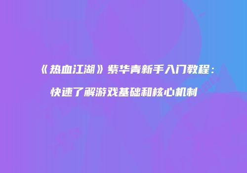 《热血江湖》紫华青新手入门教程：快速了解游戏基础和核心机制