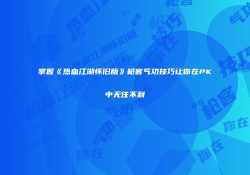 掌握《热血江湖怀旧版》枪客气功技巧让你在PK中无往不利