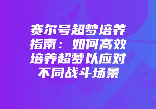 赛尔号超梦培养指南：如何高效培养超梦以应对不同战斗场景