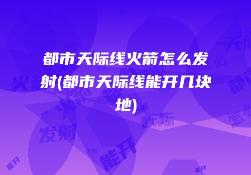 都市天际线火箭怎么发射(都市天际线能开几块地)