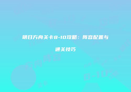 明日方舟关卡8-10攻略：阵容配置与通关技巧