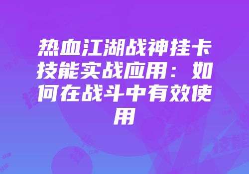 热血江湖战神挂卡技能实战应用:如何在战斗中有效使用
